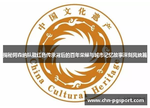 揭秘阿森纳队徽红色传承背后的百年荣耀与城市记忆故事深刻风貌篇