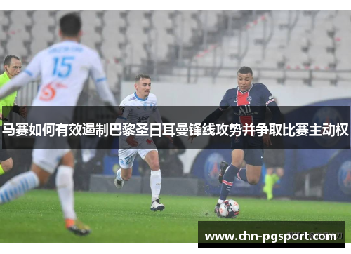 马赛如何有效遏制巴黎圣日耳曼锋线攻势并争取比赛主动权