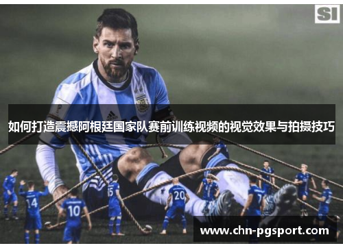 如何打造震撼阿根廷国家队赛前训练视频的视觉效果与拍摄技巧