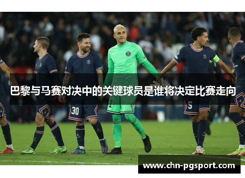 巴黎与马赛对决中的关键球员是谁将决定比赛走向