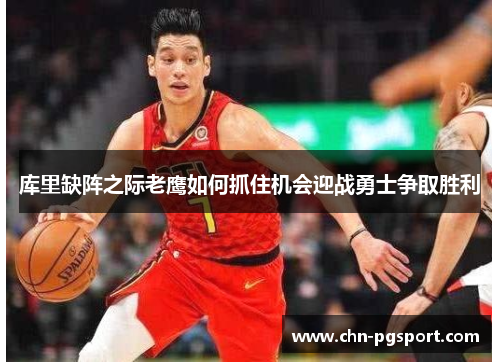 库里缺阵之际老鹰如何抓住机会迎战勇士争取胜利