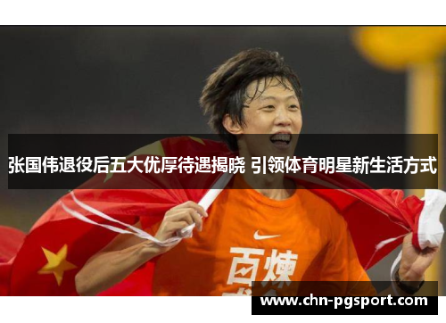 张国伟退役后五大优厚待遇揭晓 引领体育明星新生活方式